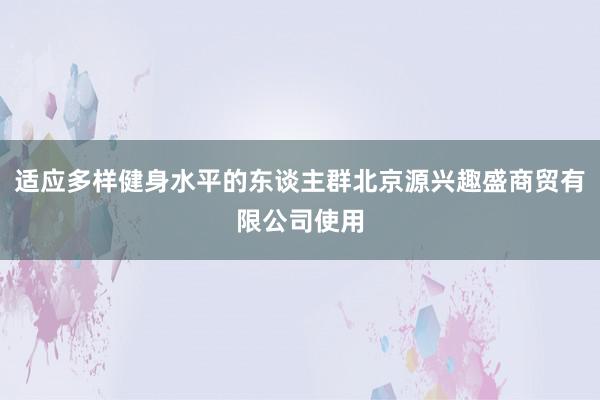 适应多样健身水平的东谈主群北京源兴趣盛商贸有限公司使用