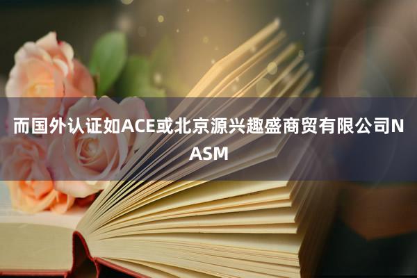 而国外认证如ACE或北京源兴趣盛商贸有限公司NASM